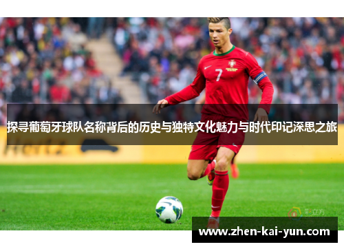 探寻葡萄牙球队名称背后的历史与独特文化魅力与时代印记深思之旅 探寻葡萄牙球队名称背后的历史与独特文化魅力与时代印记深思之旅