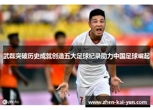 武磊突破历史成就创造五大足球纪录助力中国足球崛起