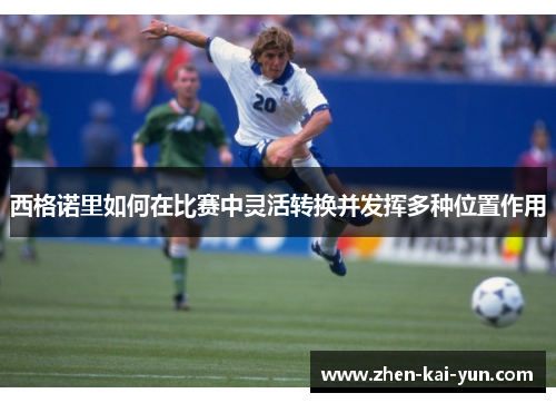 西格诺里如何在比赛中灵活转换并发挥多种位置作用 西格诺里如何在比赛中灵活转换并发挥多种位置作用