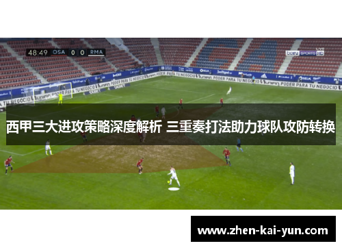 西甲三大进攻策略深度解析 三重奏打法助力球队攻防转换 西甲三大进攻策略深度解析 三重奏打法助力球队攻防转换