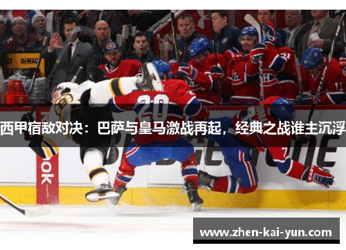 西甲宿敌对决：巴萨与皇马激战再起，经典之战谁主沉浮