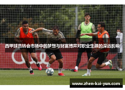 西甲球员转会市场中的梦想与财富博弈对职业生涯的深远影响 西甲球员转会市场中的梦想与财富博弈对职业生涯的深远影响