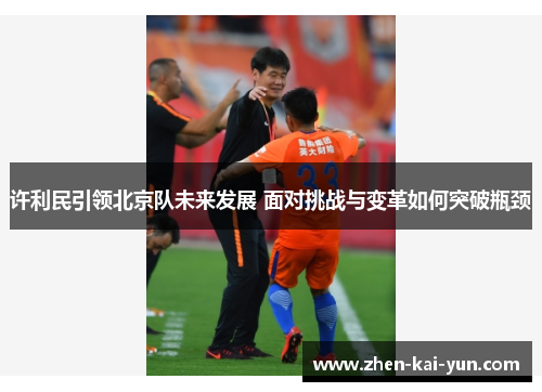 许利民引领北京队未来发展 面对挑战与变革如何突破瓶颈