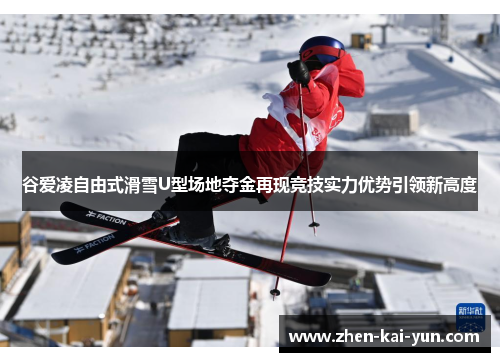 谷爱凌自由式滑雪U型场地夺金再现竞技实力优势引领新高度 谷爱凌自由式滑雪U型场地夺金再现竞技实力优势引领新高度