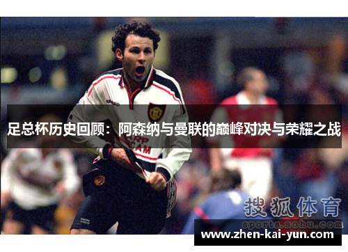足总杯历史回顾：阿森纳与曼联的巅峰对决与荣耀之战