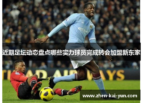 近期足坛动态盘点哪些实力球员完成转会加盟新东家