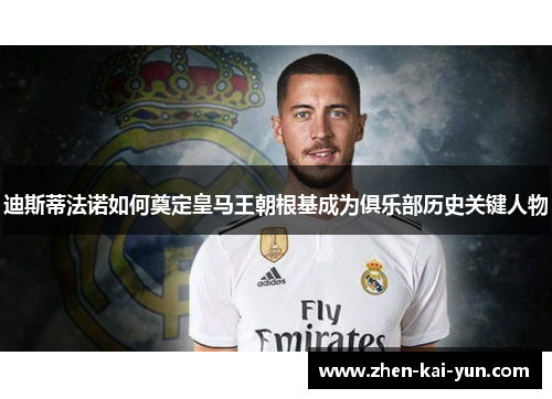 迪斯蒂法诺如何奠定皇马王朝根基成为俱乐部历史关键人物 迪斯蒂法诺如何奠定皇马王朝根基成为俱乐部历史关键人物