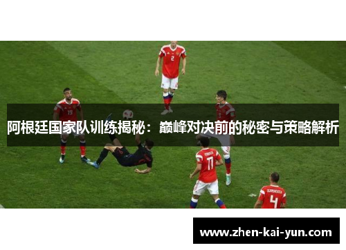 阿根廷国家队训练揭秘：巅峰对决前的秘密与策略解析