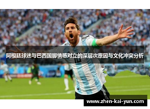 阿根廷球迷与巴西国脚情感对立的深层次原因与文化冲突分析 阿根廷球迷与巴西国脚情感对立的深层次原因与文化冲突分析