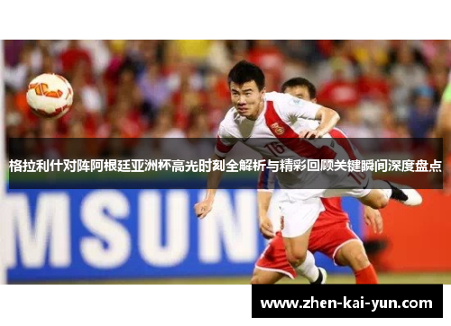 格拉利什对阵阿根廷亚洲杯高光时刻全解析与精彩回顾关键瞬间深度盘点