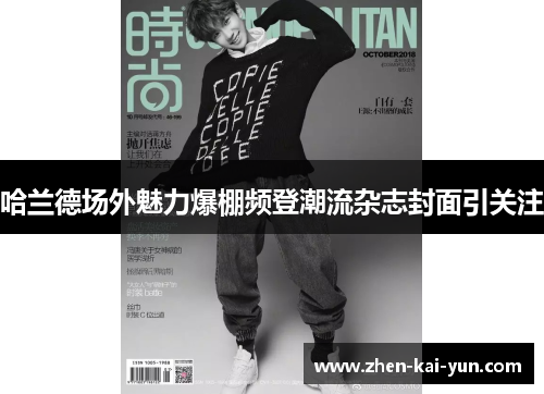 哈兰德场外魅力爆棚频登潮流杂志封面引关注 哈兰德场外魅力爆棚频登潮流杂志封面引关注