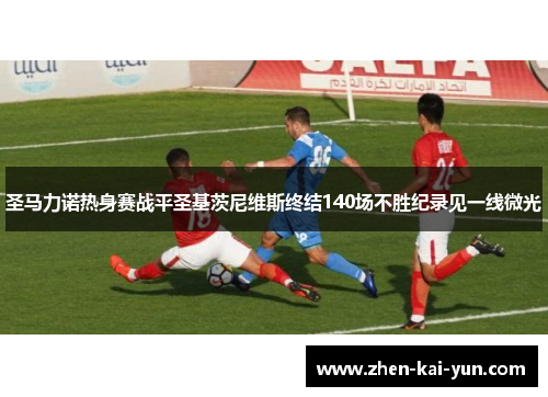 圣马力诺热身赛战平圣基茨尼维斯终结140场不胜纪录见一线微光