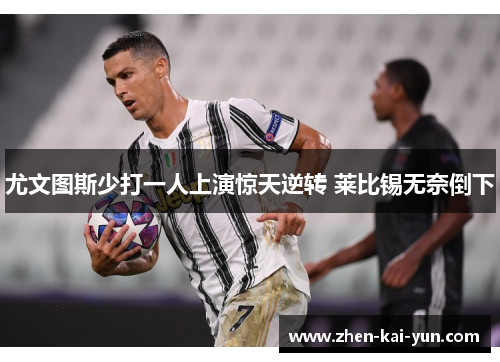 尤文图斯少打一人上演惊天逆转 莱比锡无奈倒下 尤文图斯少打一人上演惊天逆转 莱比锡无奈倒下