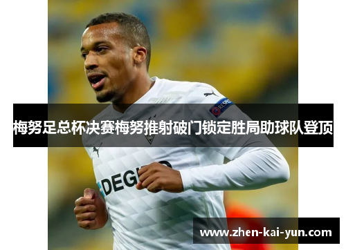 梅努足总杯决赛梅努推射破门锁定胜局助球队登顶 梅努足总杯决赛梅努推射破门锁定胜局助球队登顶