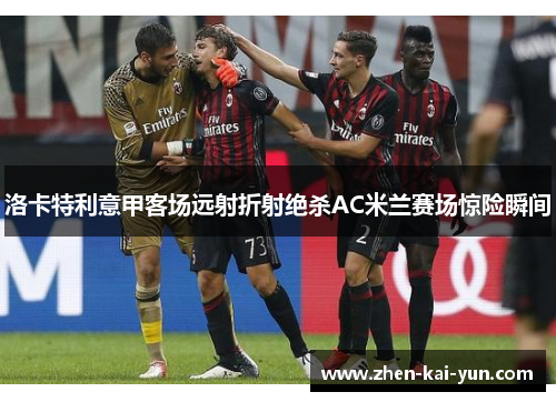 洛卡特利意甲客场远射折射绝杀AC米兰赛场惊险瞬间