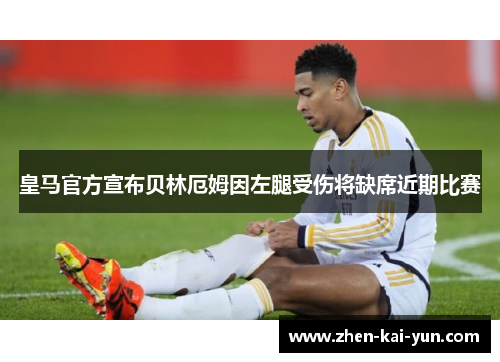 皇马官方宣布贝林厄姆因左腿受伤将缺席近期比赛