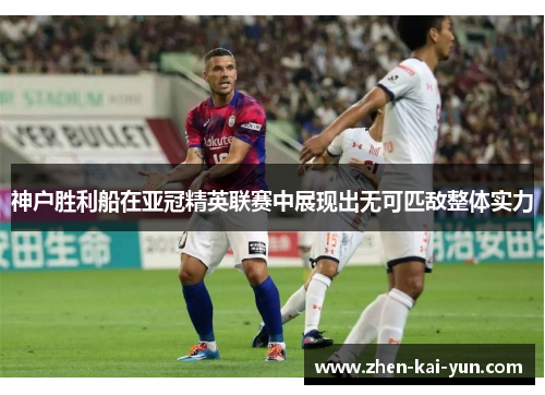 神户胜利船在亚冠精英联赛中展现出无可匹敌整体实力