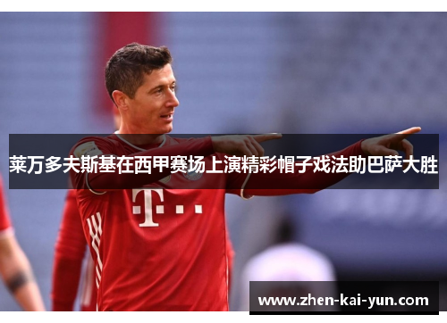 莱万多夫斯基在西甲赛场上演精彩帽子戏法助巴萨大胜