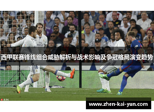 西甲联赛锋线组合威胁解析与战术影响及争冠格局演变趋势
