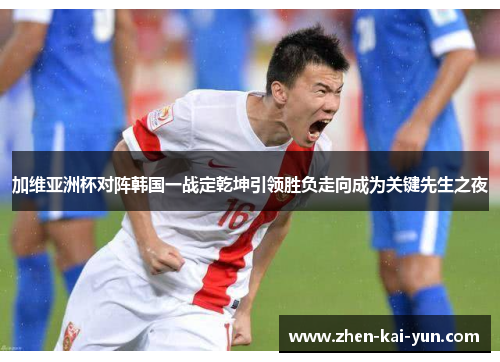 加维亚洲杯对阵韩国一战定乾坤引领胜负走向成为关键先生之夜 加维亚洲杯对阵韩国一战定乾坤引领胜负走向成为关键先生之夜