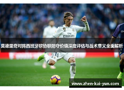 莫德里奇对阵西班牙欧协联防守价值深度评估与战术意义全面解析