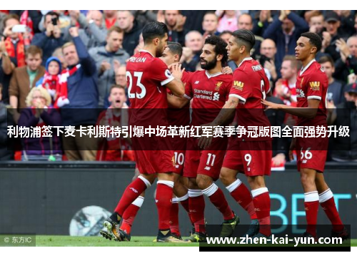 利物浦签下麦卡利斯特引爆中场革新红军赛季争冠版图全面强势升级 利物浦签下麦卡利斯特引爆中场革新红军赛季争冠版图全面强势升级